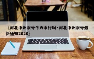 〖河北涿州限号今天限行吗·河北涿州限号最新通知2020〗