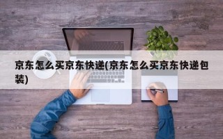 京东怎么买京东快递(京东怎么买京东快递包装)