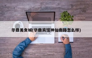 华鼎美食城(华鼎宾馆神仙南路怎么样)
